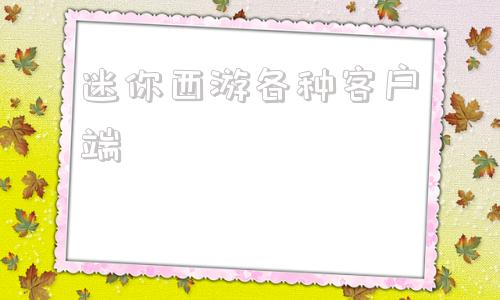 迷你西游各种客户端梦幻西游手游官网